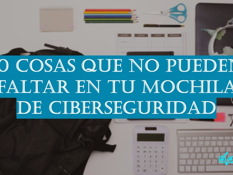 10 cosas que no pueden faltar en tu mochila de&nbsp;ciberseguridad